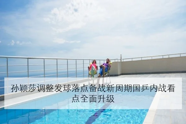 孙颖莎调整发球落点备战新周期国乒内战看点全面升级