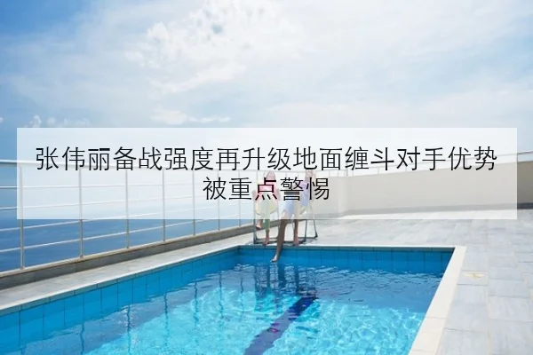 张伟丽备战强度再升级地面缠斗对手优势被重点警惕