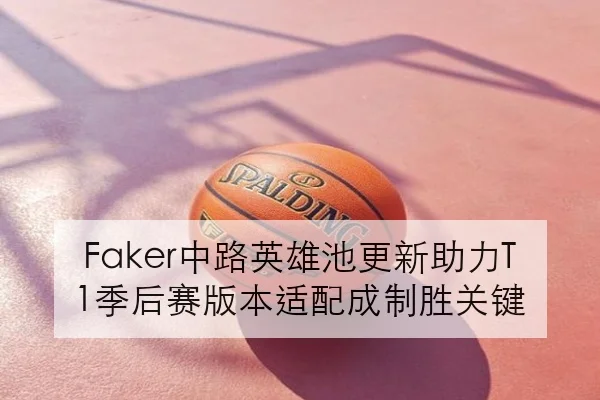 Faker中路英雄池更新助力T1季后赛版本适配成制胜关键